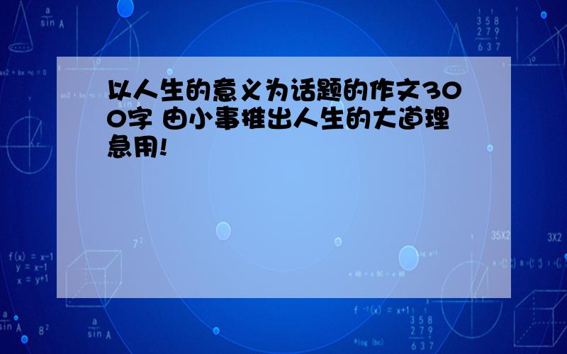 以人生的意义为话题的作文300字 由小事推出人生的大道理急用!