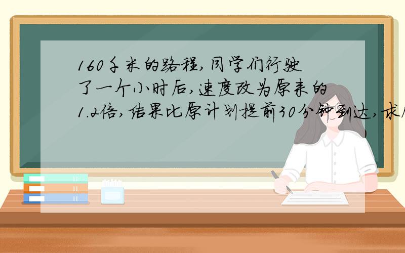 160千米的路程,同学们行驶了一个小时后,速度改为原来的1.2倍,结果比原计划提前30分钟到达,求原来的速度同学们去欢乐谷,160千米的路程,同学们匀速行驶了一个小时后,速度改为原来的1.2倍,结