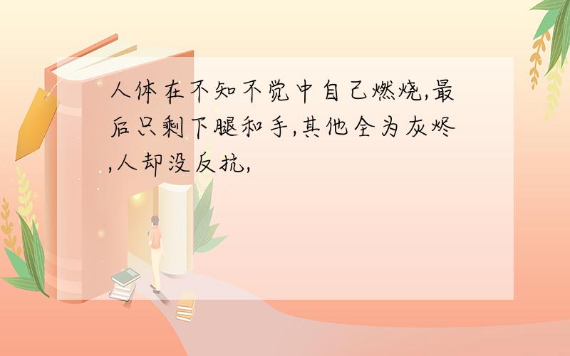 人体在不知不觉中自己燃烧,最后只剩下腿和手,其他全为灰烬,人却没反抗,