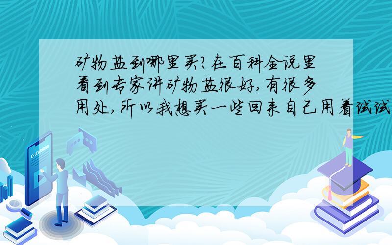 矿物盐到哪里买?在百科全说里看到专家讲矿物盐很好,有很多用处,所以我想买一些回来自己用着试试,减肥.但是不知道去哪里买,美容店里的汗蒸房有一颗大的,但人家不卖.希望有知道的朋友