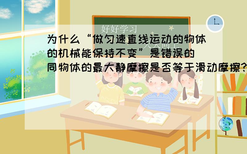 为什么“做匀速直线运动的物体的机械能保持不变”是错误的 同物体的最大静摩擦是否等于滑动摩擦?