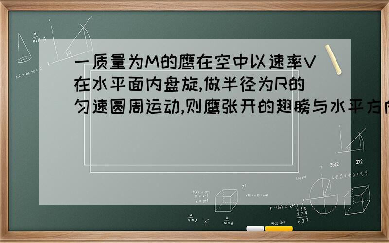 一质量为M的鹰在空中以速率V在水平面内盘旋,做半径为R的匀速圆周运动,则鹰张开的翅膀与水平方向的夹角,则鹰张开的翅膀与水平方向的夹角的正切为多少...