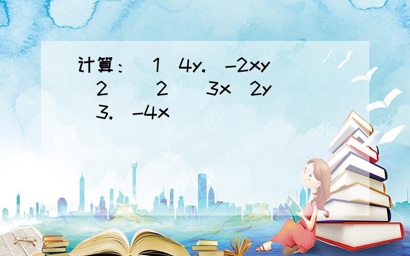 计算：（1）4y.(-2xy^2) （2）（3x^2y）^3.（-4x）