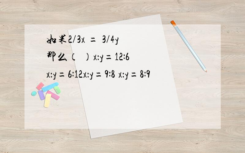 如果2/3x = 3/4y 那么（ ）x：y=12:6 x：y=6:12x：y=9:8 x：y=8:9