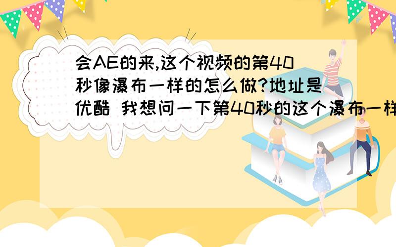 会AE的来,这个视频的第40秒像瀑布一样的怎么做?地址是优酷 我想问一下第40秒的这个瀑布一样的特效是用哪个效果?我不知道是用哪个特效做的. http://static.youku.com/v1.0.0065/v/swf/qplayer.swf?VideoIDS=