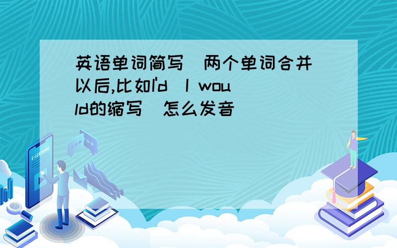 英语单词简写(两个单词合并)以后,比如I'd(I would的缩写)怎么发音