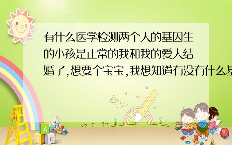 有什么医学检测两个人的基因生的小孩是正常的我和我的爱人结婚了,想要个宝宝,我想知道有没有什么基因检测可以确定生的孩子是正常的呢?基因测序的费用大概在多少啊?