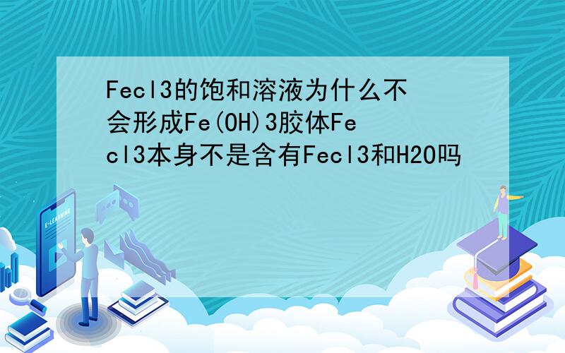 Fecl3的饱和溶液为什么不会形成Fe(OH)3胶体Fecl3本身不是含有Fecl3和H2O吗