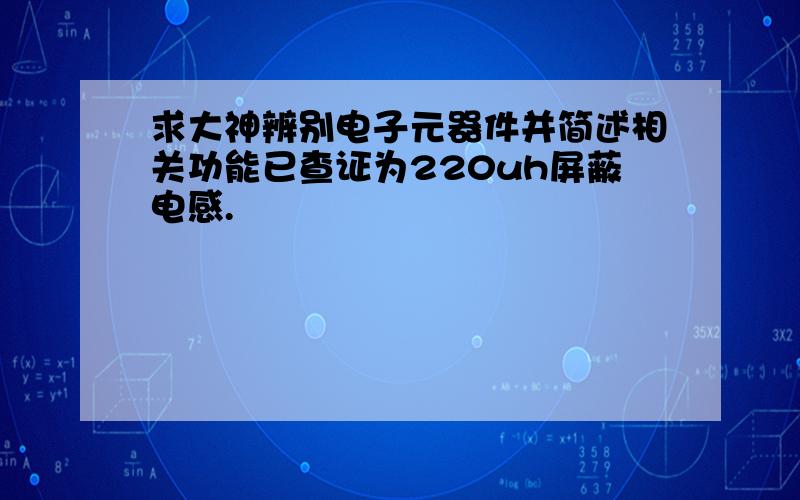 求大神辨别电子元器件并简述相关功能已查证为220uh屏蔽电感.