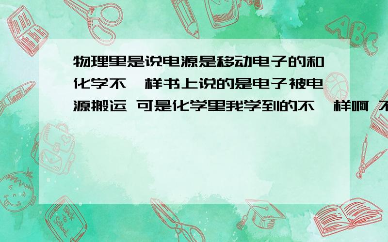 物理里是说电源是移动电子的和化学不一样书上说的是电子被电源搬运 可是化学里我学到的不一样啊 不是搬运这说法 在电池里是靠离子来形成回路的 物理里说的是电子通过了电源 是 我理