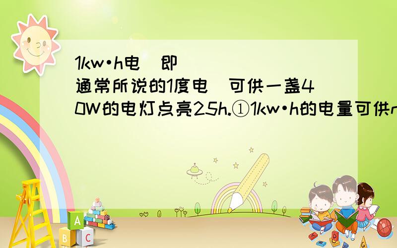 1kw•h电（即通常所说的1度电）可供一盏40W的电灯点亮25h.①1kw•h的电量可供nW的电灯点亮多长时间?②若每度电的电费为a元,一个100W的电灯使用12h的电费是多少元?