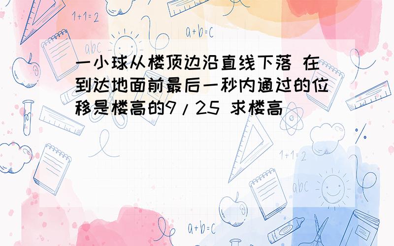 一小球从楼顶边沿直线下落 在到达地面前最后一秒内通过的位移是楼高的9/25 求楼高