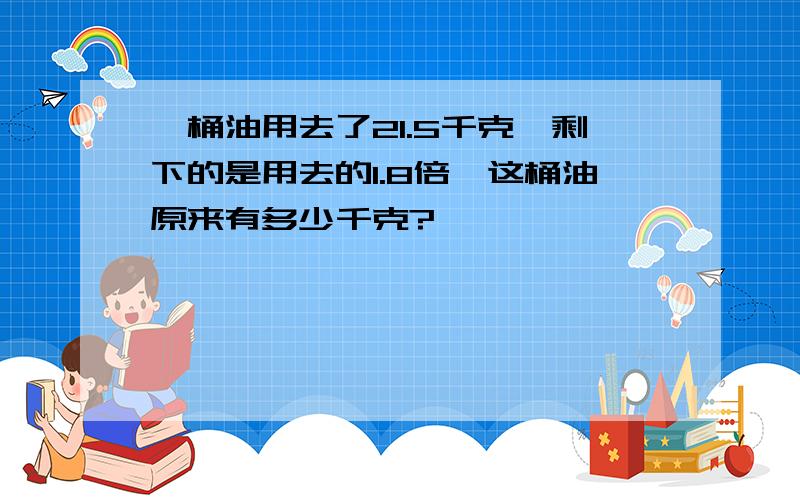 一桶油用去了21.5千克,剩下的是用去的1.8倍,这桶油原来有多少千克?