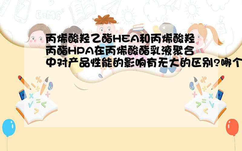 丙烯酸羟乙酯HEA和丙烯酸羟丙酯HPA在丙烯酸酯乳液聚合中对产品性能的影响有无大的区别?哪个更好用些?