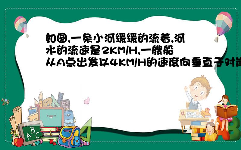 如图,一条小河缓缓的流着,河水的流速是2KM/H,一艘船从A点出发以4KM/H的速度向垂直于对岸的方向行驶（1）它能到达对岸与A点正对着的B点吗?为什么?（最好给出详细的证明）（2）如过不能到