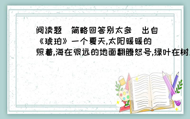 阅读题（简略回答别太多）出自《琥珀》一个夏天,太阳暖暖的照着,海在很远的地面翻腾怒号,绿叶在树上飒飒的响.(这句话是什么描写?你知道作者这样想像的依据吗?）