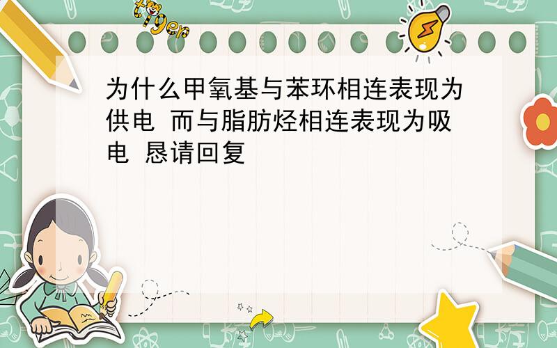 为什么甲氧基与苯环相连表现为供电 而与脂肪烃相连表现为吸电 恳请回复