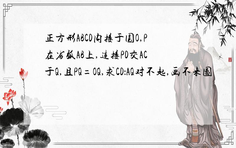 正方形ABCD内接于圆O,P在劣弧AB上,连接PD交AC于Q,且PQ=OQ,求CD：AQ对不起,画不来图