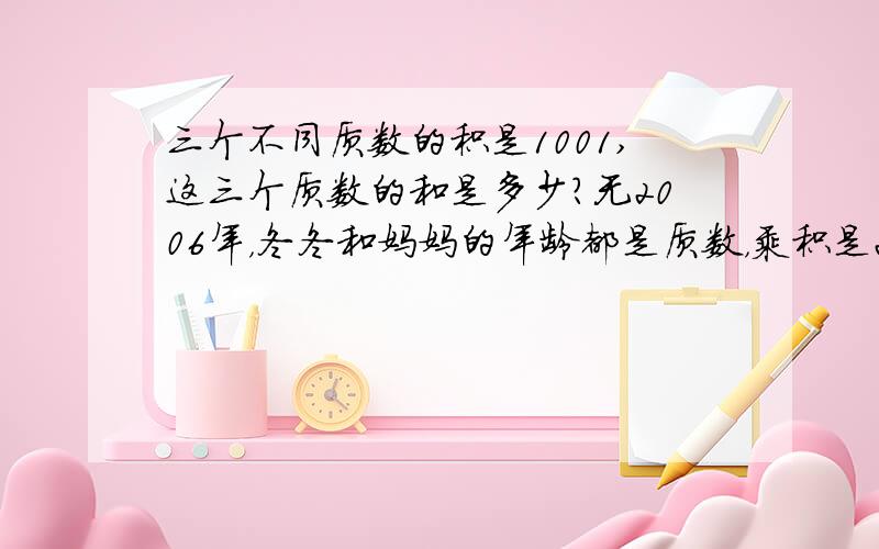 三个不同质数的积是1001,这三个质数的和是多少?无2006年，冬冬和妈妈的年龄都是质数，乘积是259，2008年母子俩年龄应各是多少？年龄差呢？