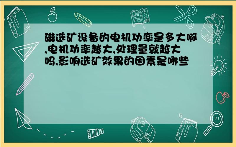 磁选矿设备的电机功率是多大啊,电机功率越大,处理量就越大吗,影响选矿效果的因素是哪些