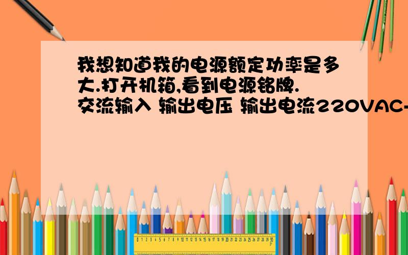 我想知道我的电源额定功率是多大.打开机箱,看到电源铭牌.交流输入 输出电压 输出电流220VAC-4A 50HZ +12V 16A +5V 21A保险熔丝 ：5A/250V~-12V 0.5A+3.3V 20A+5VSB 2A这个铭牌怎么看额定功率.