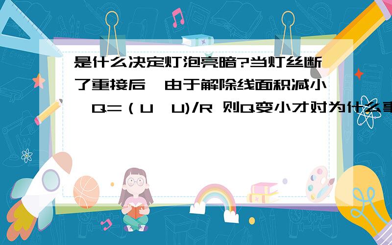 是什么决定灯泡亮暗?当灯丝断了重接后,由于解除线面积减小,Q=（U×U)/R 则Q变小才对为什么事实上是Q变大呢?难道能用Q=I*I*RT?