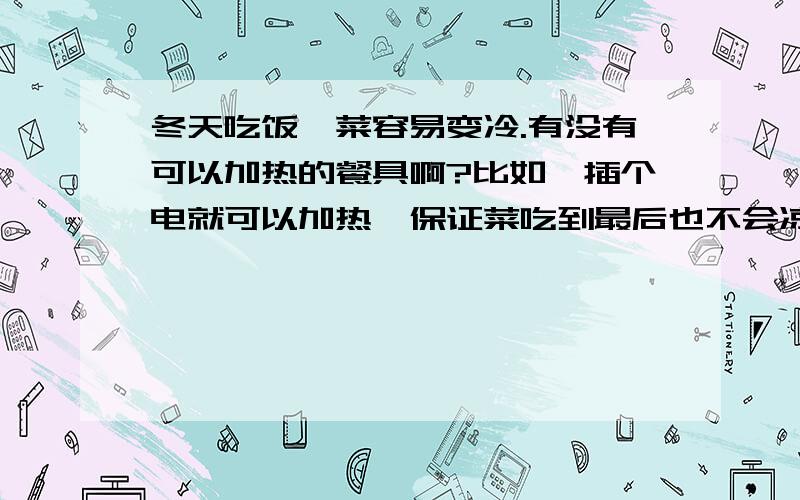 冬天吃饭,菜容易变冷.有没有可以加热的餐具啊?比如,插个电就可以加热,保证菜吃到最后也不会凉?别说吃火锅