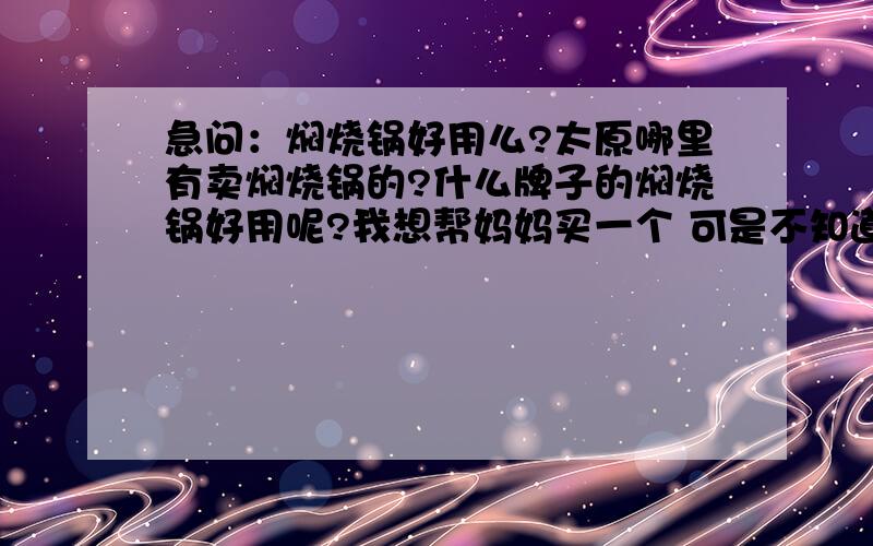 急问：焖烧锅好用么?太原哪里有卖焖烧锅的?什么牌子的焖烧锅好用呢?我想帮妈妈买一个 可是不知道好不好用 也不知道把那里有卖的 知情人告知