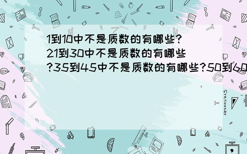 1到10中不是质数的有哪些?21到30中不是质数的有哪些?35到45中不是质数的有哪些?50到60中不是质数的有哪些65到75中不是质数的有哪些?75到100中不是质数的有哪些?帮帮忙哈,我在做作业,跟大家对