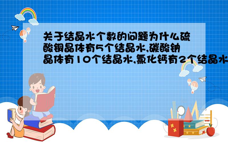 关于结晶水个数的问题为什么硫酸铜晶体有5个结晶水,碳酸钠晶体有10个结晶水,氯化钙有2个结晶水,不同物质的结晶水个数不同?