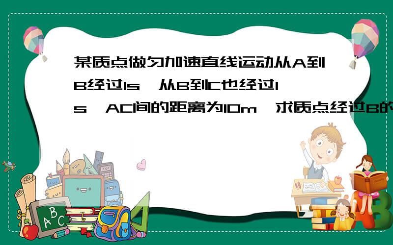 某质点做匀加速直线运动从A到B经过1s,从B到C也经过1s,AC间的距离为10m,求质点经过B的位置时的速度