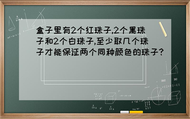 盒子里有2个红珠子,2个黑珠子和2个白珠子,至少取几个珠子才能保证两个同种颜色的珠子?