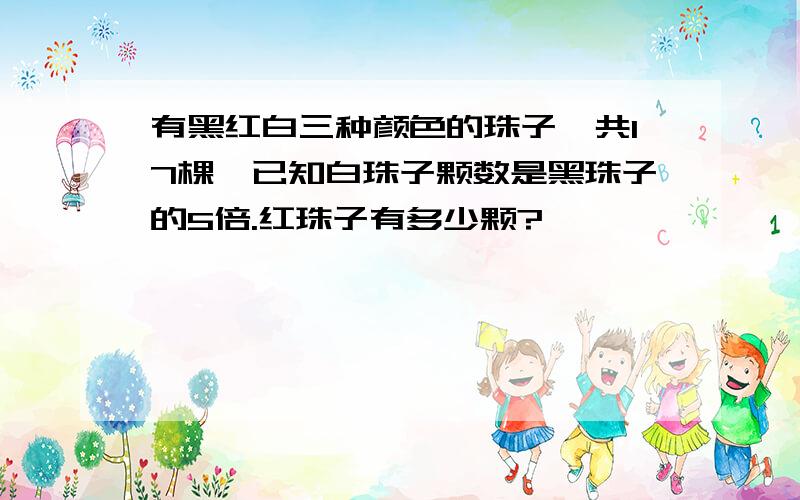 有黑红白三种颜色的珠子,共17棵,已知白珠子颗数是黑珠子的5倍.红珠子有多少颗?