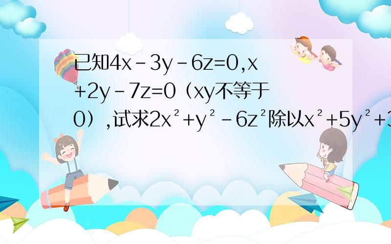 已知4x-3y-6z=0,x+2y-7z=0（xy不等于0）,试求2x²+y²-6z²除以x²+5y²+3z²的值