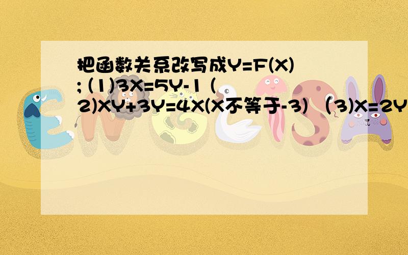 把函数关系改写成Y=F(X); (1)3X=5Y-1 (2)XY+3Y=4X(X不等于-3) （3)X=2Y+1分之Y-3（X不等于2分之1）（4）X-Y平方=0（Y大于0）