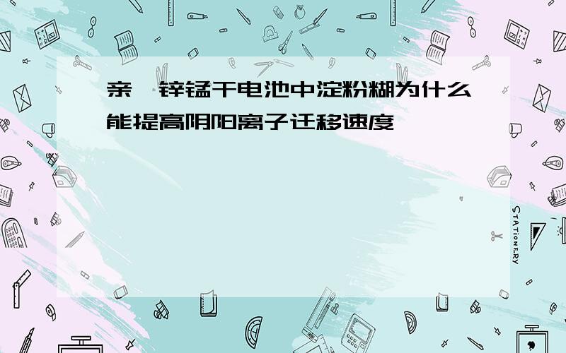 亲,锌锰干电池中淀粉糊为什么能提高阴阳离子迁移速度