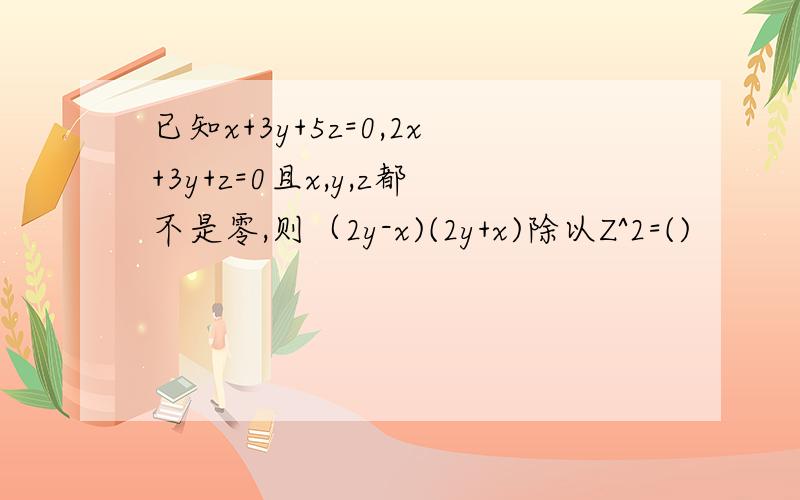 已知x+3y+5z=0,2x+3y+z=0且x,y,z都不是零,则（2y-x)(2y+x)除以Z^2=()