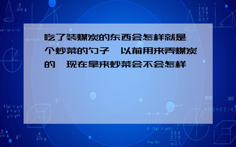 吃了装煤炭的东西会怎样就是一个炒菜的勺子,以前用来弄煤炭的,现在拿来炒菜会不会怎样