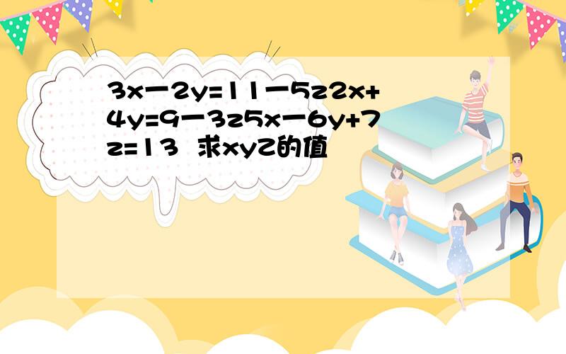 3x一2y=11一5z2x+4y=9一3z5x一6y+7z=13  求xyZ的值