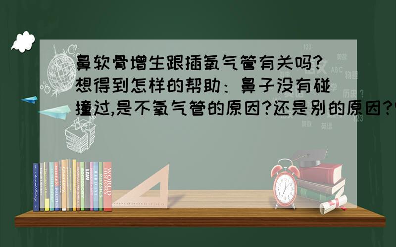 鼻软骨增生跟插氧气管有关吗?想得到怎样的帮助：鼻子没有碰撞过,是不氧气管的原因?还是别的原因?曾经治疗情况及是否有过敏、遗传病史：无二十天钱做过子宫次全切手术,疼的厉害,打了