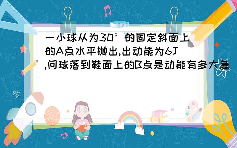 一小球从为30°的固定斜面上的A点水平抛出,出动能为6J,问球落到鞋面上的B点是动能有多大急