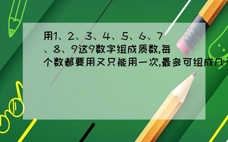 用1、2、3、4、5、6、7、8、9这9数字组成质数,每个数都要用又只能用一次,最多可组成几个质数?