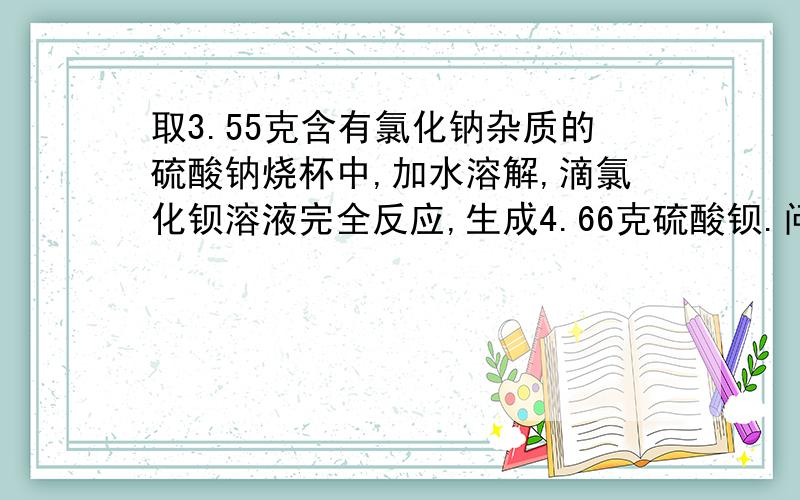 取3.55克含有氯化钠杂质的硫酸钠烧杯中,加水溶解,滴氯化钡溶液完全反应,生成4.66克硫酸钡.问硫酸钠的%