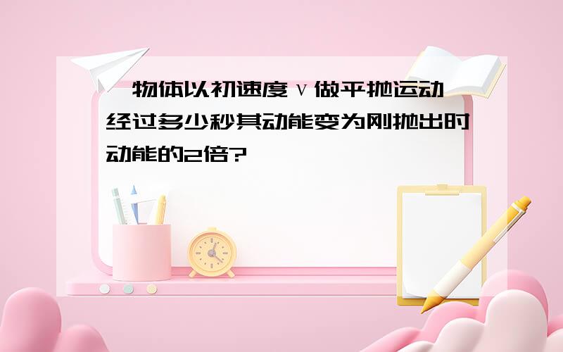 一物体以初速度ν做平抛运动,经过多少秒其动能变为刚抛出时动能的2倍?