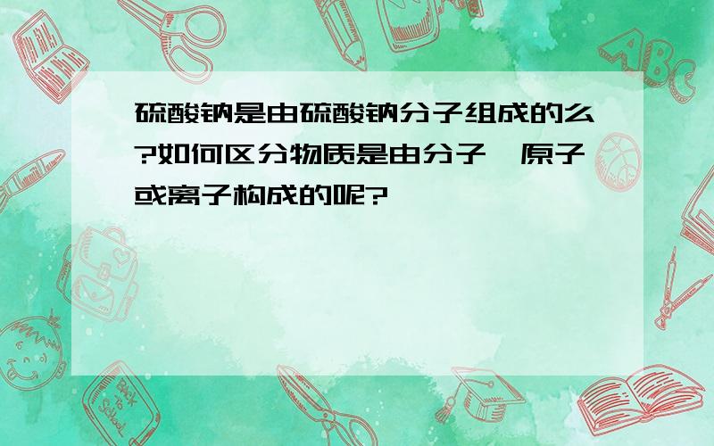 硫酸钠是由硫酸钠分子组成的么?如何区分物质是由分子、原子或离子构成的呢?