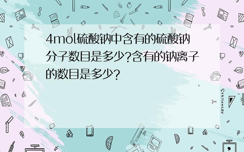 4mol硫酸钠中含有的硫酸钠分子数目是多少?含有的钠离子的数目是多少?