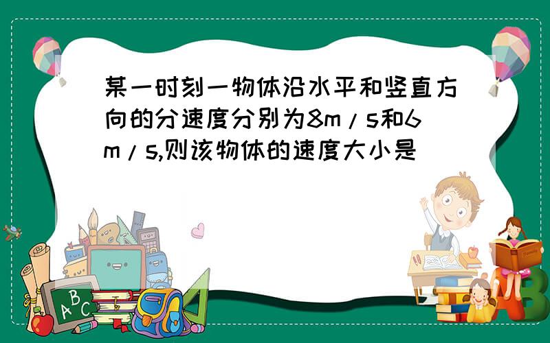 某一时刻一物体沿水平和竖直方向的分速度分别为8m/s和6m/s,则该物体的速度大小是