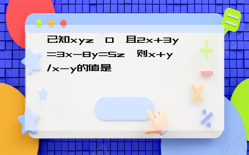 已知xyz≠0,且2x+3y=3x-8y=5z,则x+y/x-y的值是