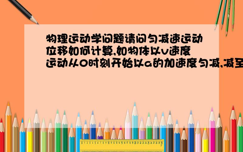 物理运动学问题请问匀减速运动位移如何计算,如物体以v速度运动从0时刻开始以a的加速度匀减,减至静止用时t.求位移,是vt-1/2at^2呢,还是1/2at^2呢,我知道把这段运动反过来看就是处速度为0的匀