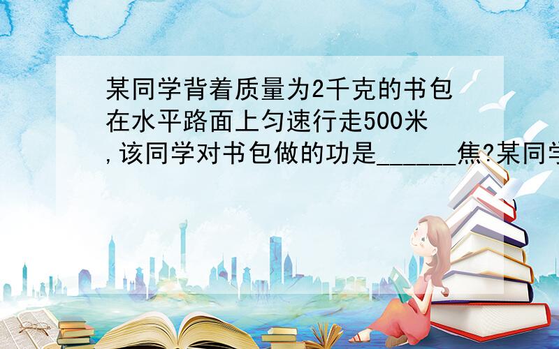 某同学背着质量为2千克的书包在水平路面上匀速行走500米,该同学对书包做的功是______焦?某同学背着质量为2千克的书包在水平路面上匀速行走500米,该同学对书包做的功是______焦.